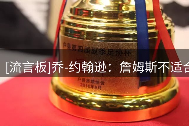 [流言板]乔-约翰逊：詹姆斯不适合回骑士，因哈登没办法打无球